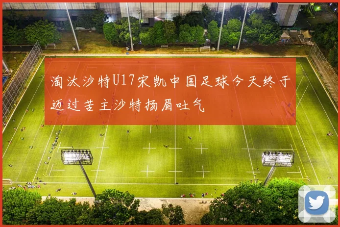 淘汰沙特U17宋凯中国足球今天终于迈过苦主沙特扬眉吐气